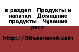  в раздел : Продукты и напитки » Домашние продукты . Чувашия респ.